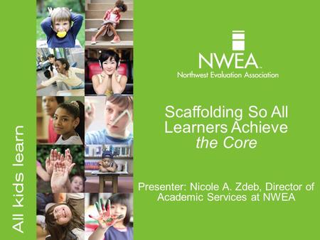 Scaffolding So All Learners Achieve the Core Presenter: Nicole A. Zdeb, Director of Academic Services at NWEA.