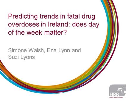 Predicting trends in fatal drug overdoses in Ireland: does day of the week matter? Simone Walsh, Ena Lynn and Suzi Lyons.