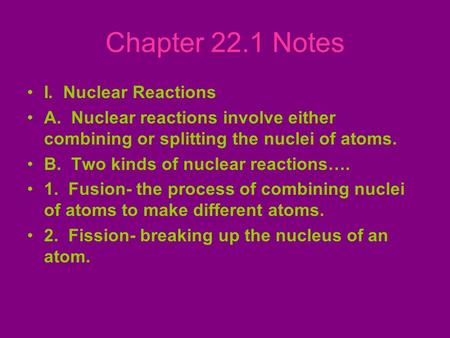 Chapter 22.1 Notes I. Nuclear Reactions A. Nuclear reactions involve either combining or splitting the nuclei of atoms. B. Two kinds of nuclear reactions….