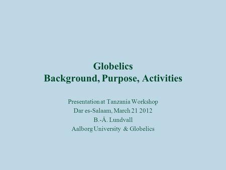 Globelics Background, Purpose, Activities Presentation at Tanzania Workshop Dar es-Salaam, March 21 2012 B.-Å. Lundvall Aalborg University & Globelics.