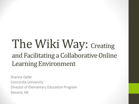 The Wiki Way: Creating and Facilitating a Collaborative Online Learning Environment Shanna Opfer Concordia University Director of Elementary Education.