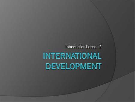 Introduction Lesson 2. Objectives  Explore the concept of international development.  Identify the main goals of developing nations.  Describe the.