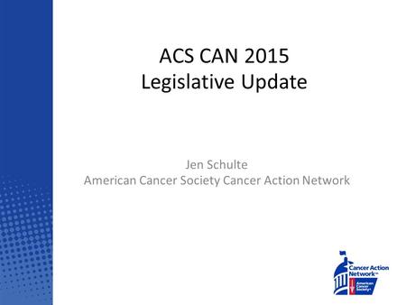 ACS CAN 2015 Legislative Update Jen Schulte American Cancer Society Cancer Action Network.