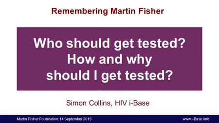 Martin Fisher Foundation: 14 September 2015 www.i-Base.info Remembering Martin Fisher Simon Collins, HIV i-Base Who should get tested? How and why should.