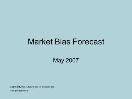 Market Bias Forecast May 2007 Copyright 2007, A New Story Foundation, Inc All rights reserved.