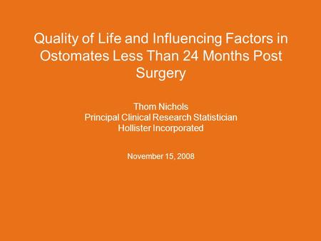 Quality of Life and Influencing Factors in Ostomates Less Than 24 Months Post Surgery Thom Nichols Principal Clinical Research Statistician Hollister Incorporated.