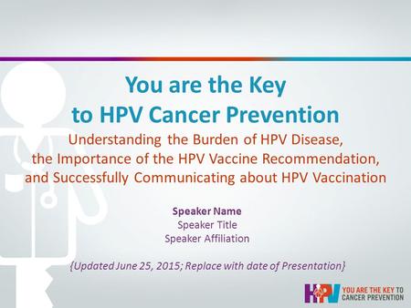 You are the Key to HPV Cancer Prevention Understanding the Burden of HPV Disease, the Importance of the HPV Vaccine Recommendation, and Successfully Communicating.