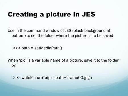 Creating a picture in JES Use in the command window of JES (black background at bottom) to set the folder where the picture is to be saved >>> path = setMediaPath()