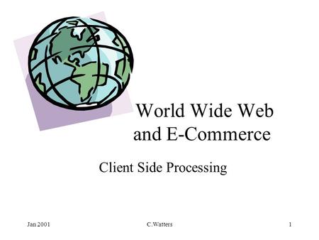 Jan 2001C.Watters1 World Wide Web and E-Commerce Client Side Processing.