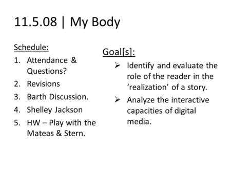 11.5.08 | My Body Schedule: 1.Attendance & Questions? 2.Revisions 3.Barth Discussion. 4.Shelley Jackson 5.HW – Play with the Mateas & Stern. Goal[s]: 