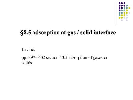 §8.5 adsorption at gas / solid interface Levine: pp. 397– 402 section 13.5 adsorption of gases on solids.