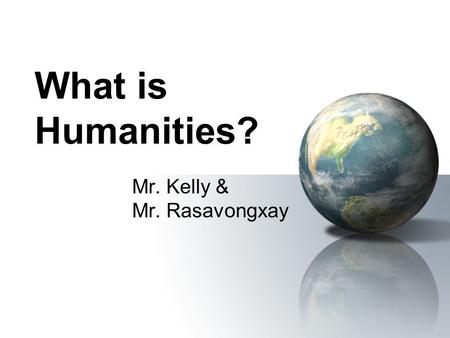 What is Humanities? Mr. Kelly & Mr. Rasavongxay Humanities The humanities are those academic disciplines which study the totality of the experience of.