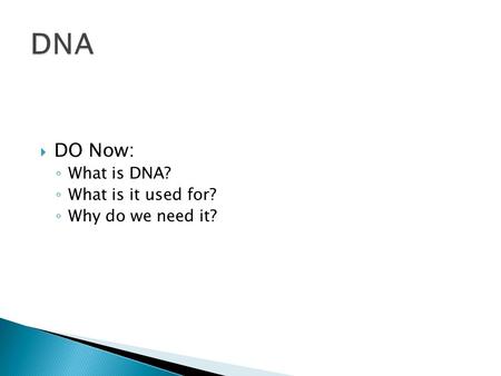  DO Now: ◦ What is DNA? ◦ What is it used for? ◦ Why do we need it?