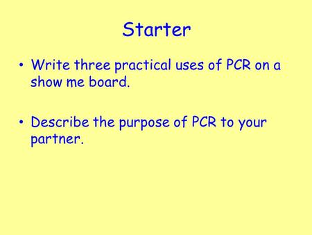 Starter Write three practical uses of PCR on a show me board.