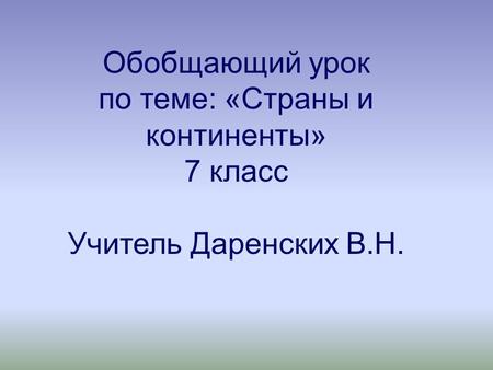 Обобщающий урок по теме: «Страны и континенты» 7 класс Учитель Даренских В.Н.