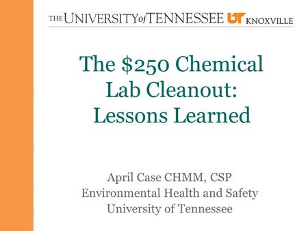 The $250 Chemical Lab Cleanout: Lessons Learned April Case CHMM, CSP Environmental Health and Safety University of Tennessee.