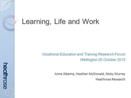 Learning, Life and Work Vocational Education and Training Research Forum Wellington 20 October 2015 Anne Alkema, Heather McDonald, Nicky Murray Heathrose.