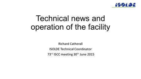 Technical news and operation of the facility Richard Catherall ISOLDE Technical Coordinator 73 rd ISCC meeting 30 th June 2015.