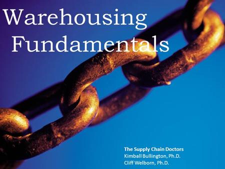 The Supply Chain Doctors Warehousing Fundamentals The Supply Chain Doctors Kimball Bullington, Ph.D. Cliff Welborn, Ph.D.