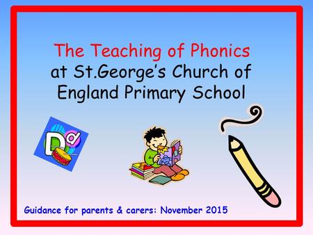 The Teaching of Phonics at St.George’s Church of England Primary School Guidance for parents & carers: November 2015.