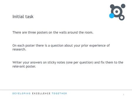 DEVELOPING EXCELLENCE TOGETHER 1 Initial task There are three posters on the walls around the room. On each poster there is a question about your prior.