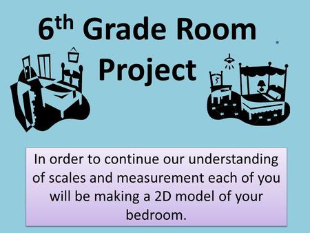 6 th Grade Room Project In order to continue our understanding of scales and measurement each of you will be making a 2D model of your bedroom.