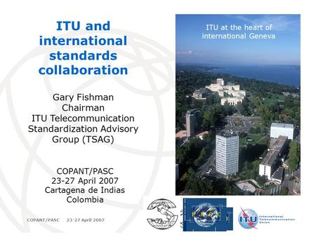 International Telecommunication Union COPANT/PASC 23-27 April 2007 1 ITU and international standards collaboration Gary Fishman Chairman ITU Telecommunication.