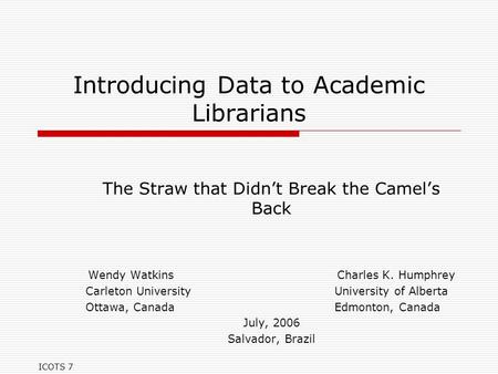 ICOTS 7 Introducing Data to Academic Librarians The Straw that Didn’t Break the Camel’s Back Wendy WatkinsCharles K. Humphrey Carleton UniversityUniversity.