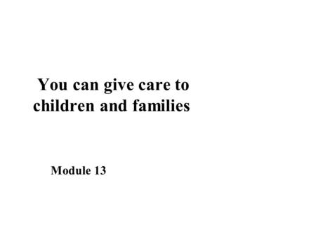 You can give care to children and families Module 13.