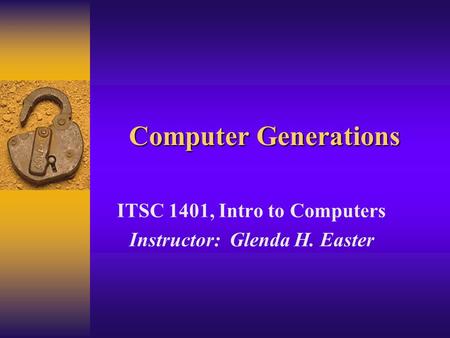 Computer Generations ITSC 1401, Intro to Computers Instructor: Glenda H. Easter.