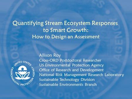 Quantifying Stream Ecosystem Responses to Smart Growth: How to Design an Assessment Allison Roy Cross-ORD Postdoctoral Researcher US Environmental Protection.