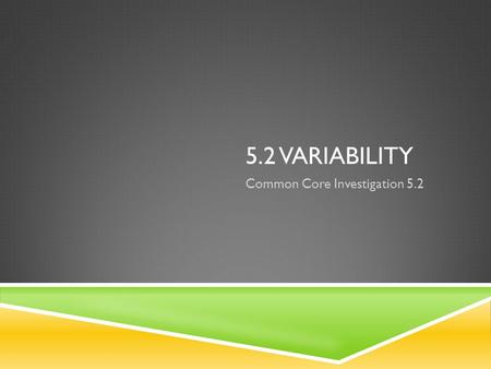 5.2 VARIABILITY Common Core Investigation 5.2. OBJECTIVE  Today I will compare two box-and- whisker plots and gain information from the data distributions.