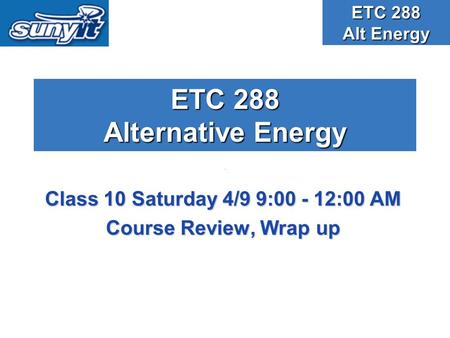 ETC 288 Alternative Energy Class 10 Saturday 4/9 9:00 - 12:00 AM Course Review, Wrap up ETC 288 Alt Energy.