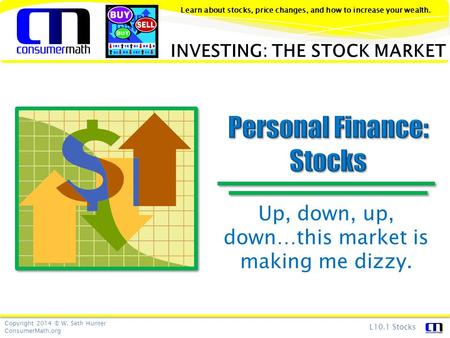 Copyright 2014 © W. Seth Hunter ConsumerMath.org L10.1 Stocks Learn about stocks, price changes, and how to increase your wealth. Up, down, up, down…this.