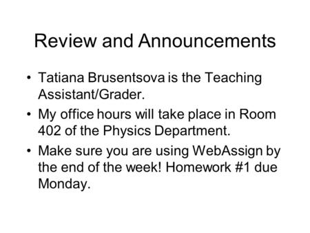 Review and Announcements Tatiana Brusentsova is the Teaching Assistant/Grader. My office hours will take place in Room 402 of the Physics Department. Make.