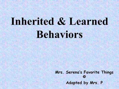 Inherited & Learned Behaviors Mrs. Serena’s Favorite Things © Adapted by Mrs. P.