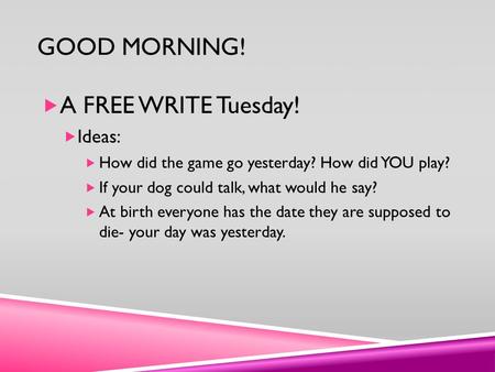 GOOD MORNING!  A FREE WRITE Tuesday!  Ideas:  How did the game go yesterday? How did YOU play?  If your dog could talk, what would he say?  At birth.