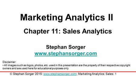 Marketing Analytics II Chapter 11: Sales Analytics Stephan Sorger www.stephansorger.com Disclaimer: All images such as logos, photos, etc. used in this.