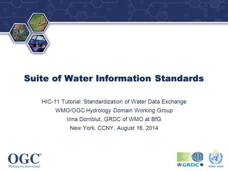 OGC ® ® Suite of Water Information Standards HIC-11 Tutorial: Standardization of Water Data Exchange WMO/OGC Hydrology Domain Working Group Irina Dornblut,