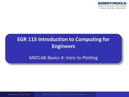 EGR 115 Introduction to Computing for Engineers MATLAB Basics 4: Intro to Plotting Wednesday 10 Sept 2014 EGR 115 Introduction to Computing for Engineers.