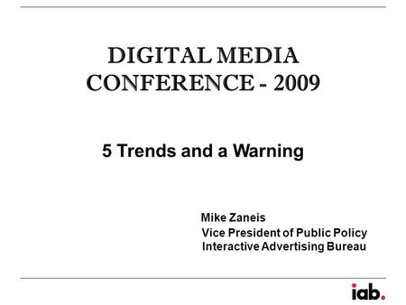 DIGITAL MEDIA CONFERENCE - 2009 5 Trends and a Warning Mike Zaneis Vice President of Public Policy Interactive Advertising Bureau.