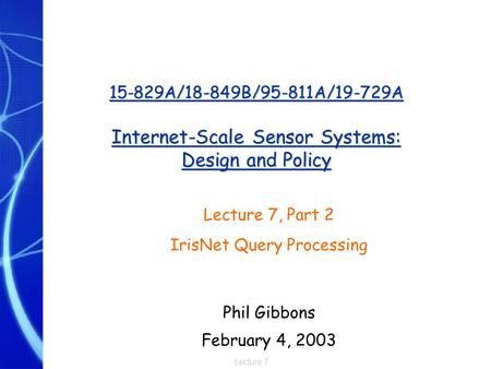 Lecture 7 15-829A/18-849B/95-811A/19-729A Internet-Scale Sensor Systems: Design and Policy Lecture 7, Part 2 IrisNet Query Processing Phil Gibbons February.