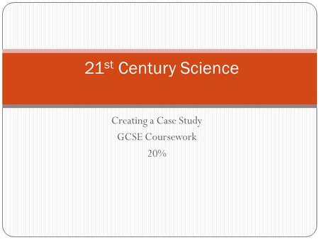 Creating a Case Study GCSE Coursework 20% 21 st Century Science.