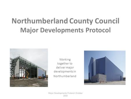 Northumberland County Council Major Developments Protocol Working together to deliver major developments in Northumberland Major Developments Protocol.