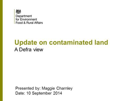 Update on contaminated land A Defra view Presented by: Maggie Charnley Date: 10 September 2014.