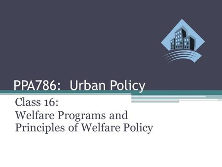 PPA786: Urban Policy Class 16: Welfare Programs and Principles of Welfare Policy.