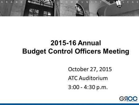 2015-16 Annual Budget Control Officers Meeting October 27, 2015 ATC Auditorium 3:00 - 4:30 p.m.