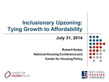 Inclusionary Upzoning: Tying Growth to Affordability July 31, 2014 Robert Hickey National Housing Conference and Center for Housing Policy.