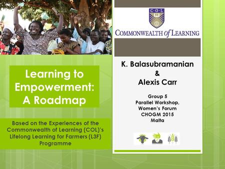 Based on the Experiences of the Commonwealth of Learning (COL)’s Lifelong Learning for Farmers (L3F) Programme Learning to Empowerment: A Roadmap K. Balasubramanian.