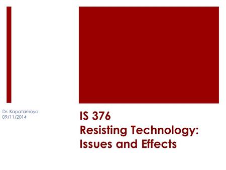 IS 376 Resisting Technology: Issues and Effects Dr. Kapatamoyo 09/11/2014.